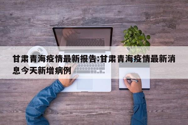 甘肃青海疫情最新报告:甘肃青海疫情最新消息今天新增病例