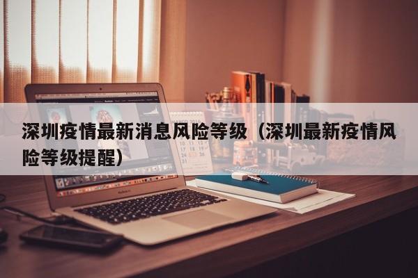 深圳疫情最新消息风险等级（深圳最新疫情风险等级提醒）