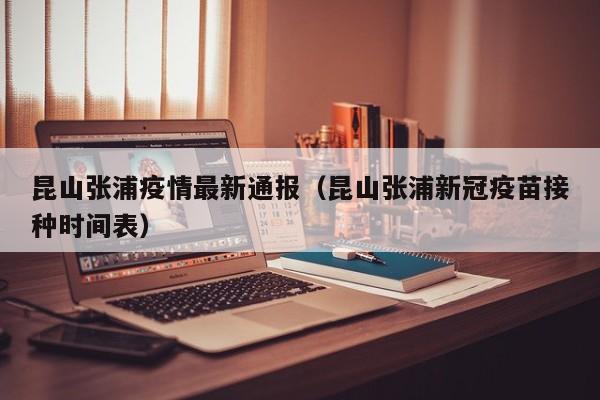 昆山张浦疫情最新通报（昆山张浦新冠疫苗接种时间表）