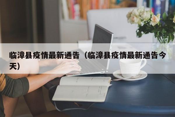 临漳县疫情最新通告（临漳县疫情最新通告今天）
