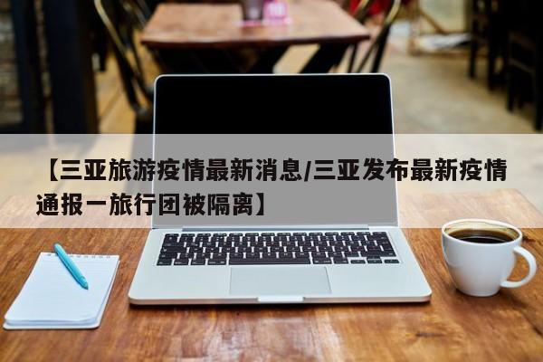 【三亚旅游疫情最新消息/三亚发布最新疫情通报一旅行团被隔离】