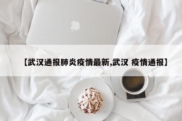 【武汉通报肺炎疫情最新,武汉 疫情通报】