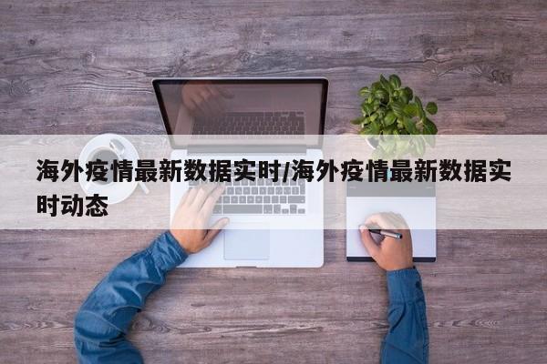 海外疫情最新数据实时/海外疫情最新数据实时动态