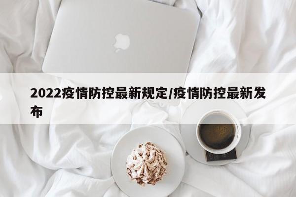 2022疫情防控最新规定/疫情防控最新发布