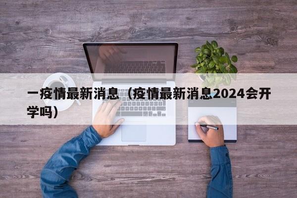 一疫情最新消息（疫情最新消息2024会开学吗）