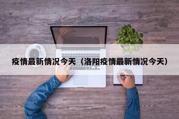 疫情最新情况今天（洛阳疫情最新情况今天）