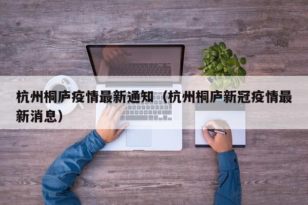 杭州桐庐疫情最新通知（杭州桐庐新冠疫情最新消息）