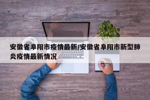 安徽省阜阳市疫情最新/安徽省阜阳市新型肺炎疫情最新情况