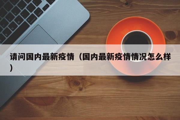 请问国内最新疫情（国内最新疫情情况怎么样）