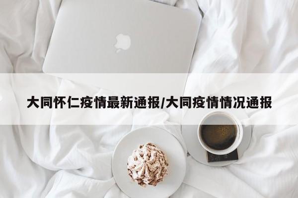 大同怀仁疫情最新通报/大同疫情情况通报