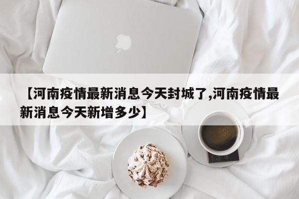 【河南疫情最新消息今天封城了,河南疫情最新消息今天新增多少】