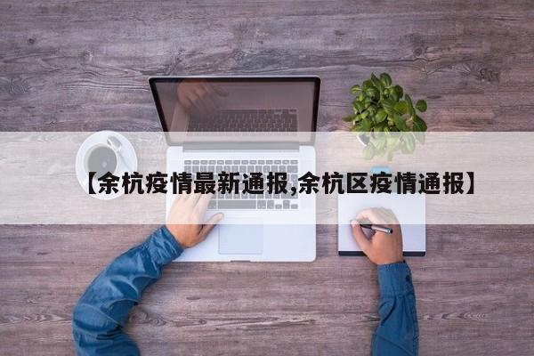 【余杭疫情最新通报,余杭区疫情通报】
