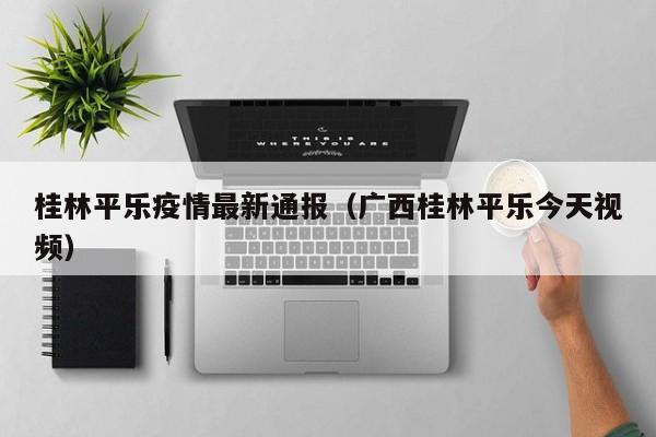 桂林平乐疫情最新通报（广西桂林平乐今天视频）