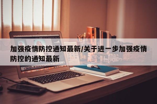 加强疫情防控通知最新/关于进一步加强疫情防控的通知最新