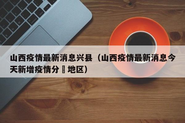 山西疫情最新消息兴县（山西疫情最新消息今天新增疫情分佈地区）
