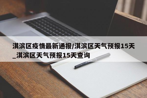 淇滨区疫情最新通报/淇滨区天气预报15天_淇滨区天气预报15天查询