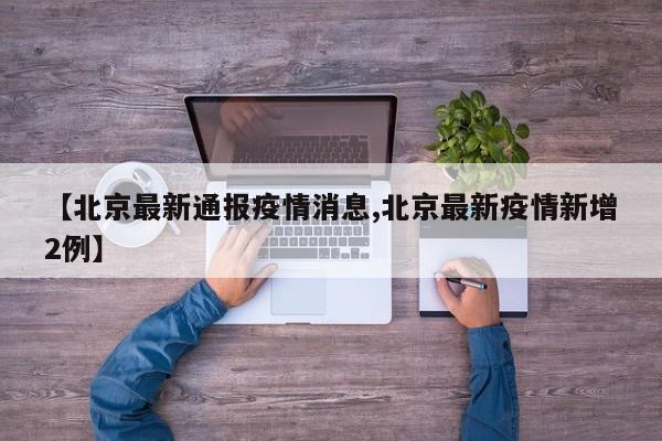 【北京最新通报疫情消息,北京最新疫情新增2例】