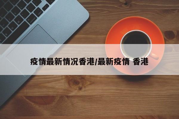 疫情最新情况香港/最新疫情 香港