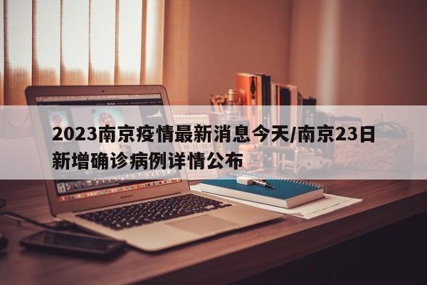 2023南京疫情最新消息今天/南京23日新增确诊病例详情公布