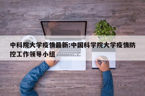 中科院大学疫情最新:中国科学院大学疫情防控工作领导小组