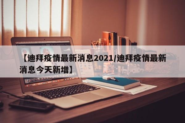 【迪拜疫情最新消息2021/迪拜疫情最新消息今天新增】