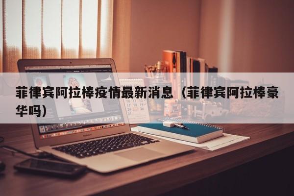 菲律宾阿拉棒疫情最新消息（菲律宾阿拉棒豪华吗）