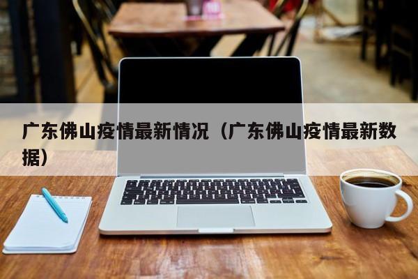 广东佛山疫情最新情况（广东佛山疫情最新数据）