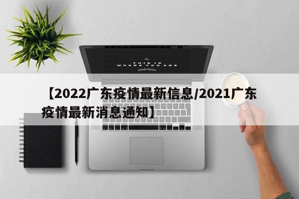 【2022广东疫情最新信息/2021广东疫情最新消息通知】