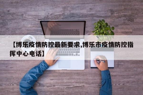 【博乐疫情防控最新要求,博乐市疫情防控指挥中心电话】