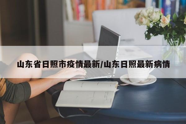 山东省日照市疫情最新/山东日照最新病情