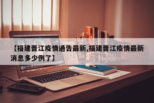 【福建晋江疫情通告最新,福建晋江疫情最新消息多少例了】