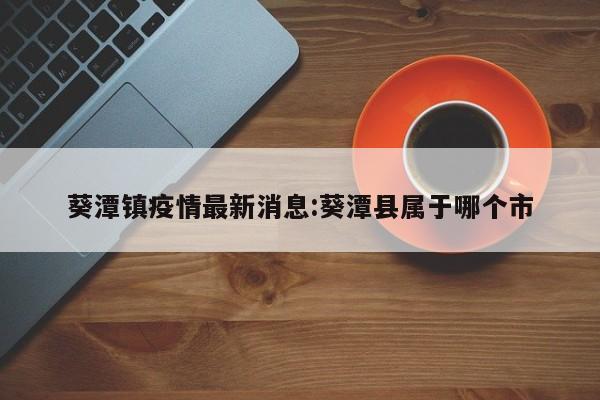 葵潭镇疫情最新消息:葵潭县属于哪个市