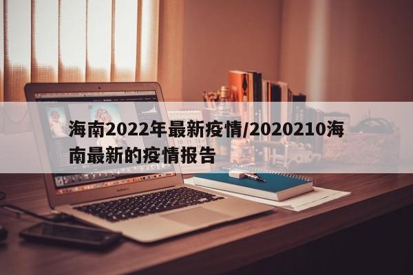海南2022年最新疫情/2020210海南最新的疫情报告