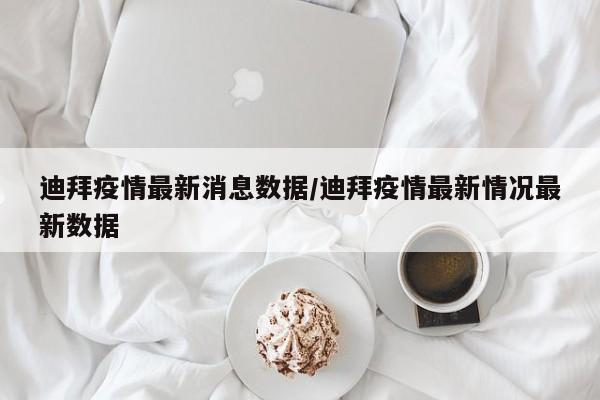 迪拜疫情最新消息数据/迪拜疫情最新情况最新数据