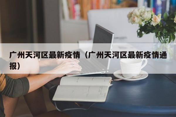 广州天河区最新疫情（广州天河区最新疫情通报）