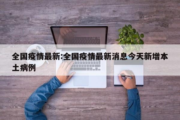 全国疫情最新:全国疫情最新消息今天新增本土病例