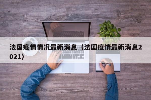 法国疫情情况最新消息（法国疫情最新消息2021）