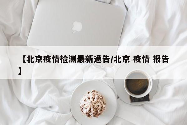 【北京疫情检测最新通告/北京 疫情 报告】
