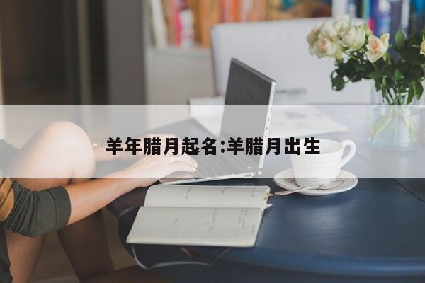 羊年腊月起名:羊腊月出生