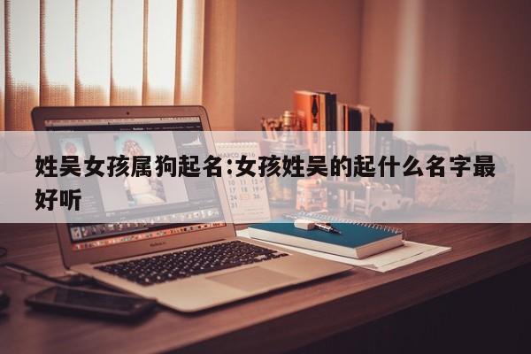 姓吴女孩属狗起名:女孩姓吴的起什么名字最好听