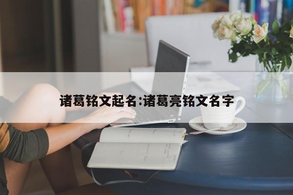 诸葛铭文起名:诸葛亮铭文名字