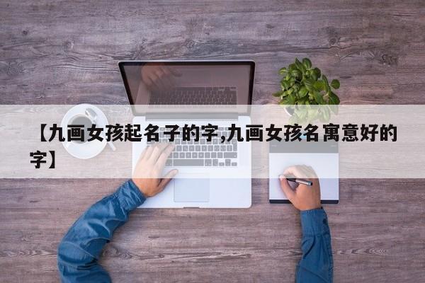 【九画女孩起名子的字,九画女孩名寓意好的字】