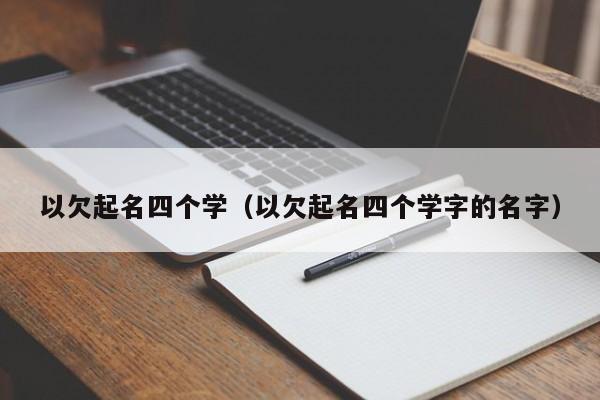 以欠起名四个学（以欠起名四个学字的名字）