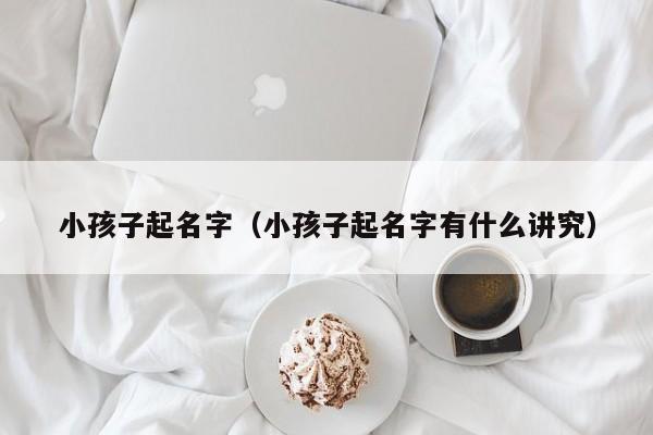 小孩子起名字（小孩子起名字有什么讲究）