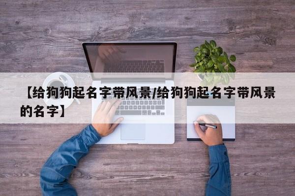 【给狗狗起名字带风景/给狗狗起名字带风景的名字】
