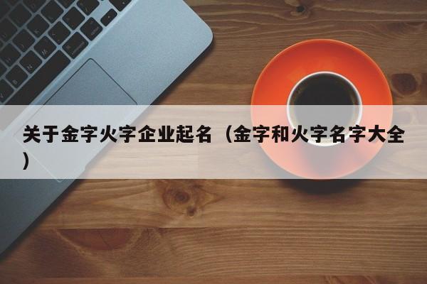 关于金字火字企业起名（金字和火字名字大全）