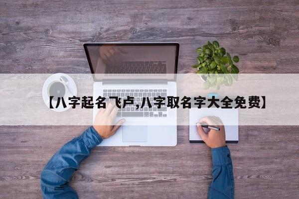 【八字起名飞卢,八字取名字大全免费】