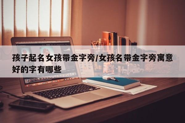 孩子起名女孩带金字旁/女孩名带金字旁寓意好的字有哪些