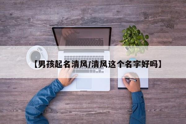 【男孩起名清风/清风这个名字好吗】