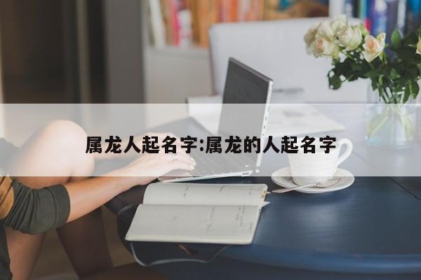 属龙人起名字:属龙的人起名字